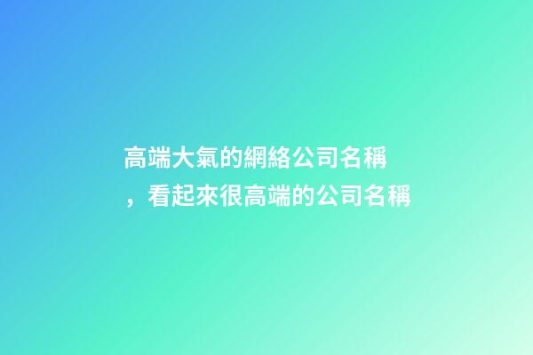 高端大氣的網絡公司名稱，看起來很高端的公司名稱